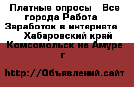 Платные опросы - Все города Работа » Заработок в интернете   . Хабаровский край,Комсомольск-на-Амуре г.